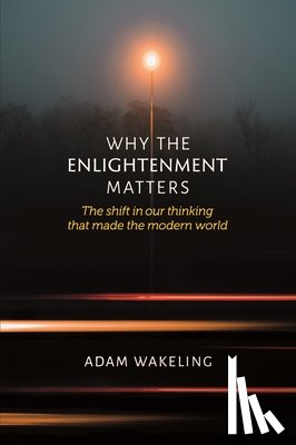 Wakeling, Adam - Why the Enlightenment Matters: The Shift in Our Thinking That Made the Modern World