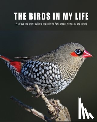 Schultz, Jim - The Birds in My Life: A serious bird lover's guide to birding in the Perth greater metro and beyond