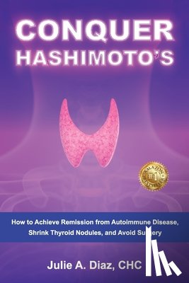 Diaz, Julie Ann - Conquer Hashimoto's: How to Achieve Remission from Autoimmune Disease, Shrink Thyroid Nodules, and Avoid Surgery