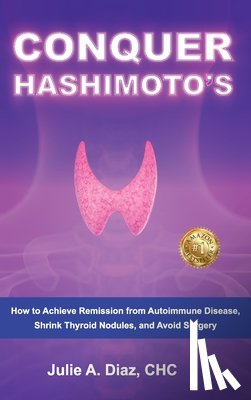 Diaz, Julie Ann - Conquer Hashimoto's: How to Achieve Remission from Autoimmune Disease, Shrink Thyroid Nodules, and Avoid Surgery