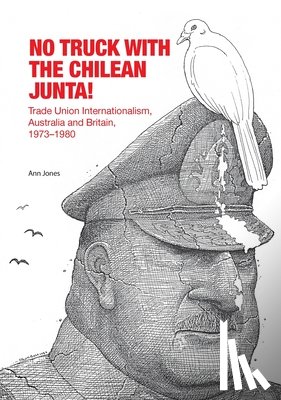 Jones, Ann - No Truck with the Chilean Junta!: Trade Union Internationalism, Australia and Britain, 1973-1980