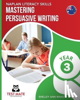 Wake, Shelley Ann - NAPLAN LITERACY SKILLS Mastering Persuasive Writing Year 3