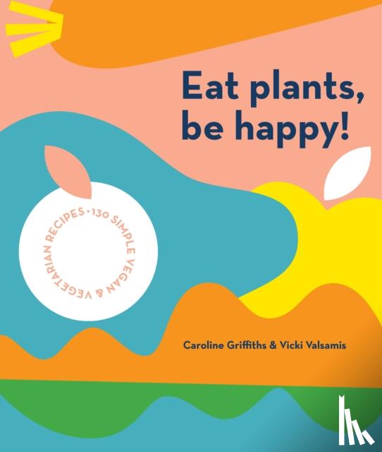 Griffiths, Caroline, Valsamis, Vicki - Eat Plants, Be Happy!
