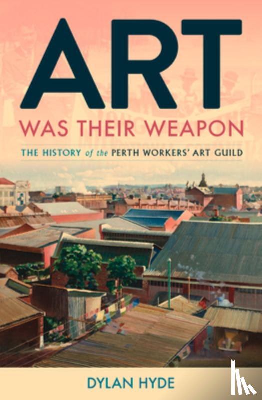 Hyde, Dylan - Art Was Their Weapon: The History of the Perth Workers' Art Guild