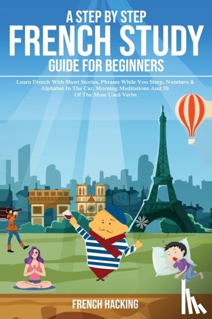 French Hacking - A step by step French study guide for beginners - Learn French with short stories, phrases while you sleep, numbers & alphabet in the car, morning meditations and 50 of the most used verbs