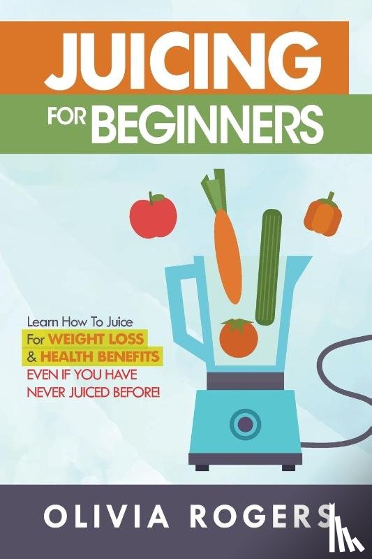 Rogers, Olivia - Juicing for Beginners