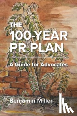 Miller, Benjamin - The 100-Year PR Plan: A Guide for Advocates