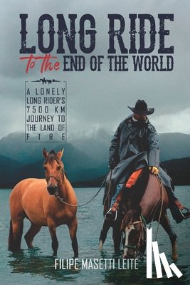 Leite, Filipe Masetti - Long Ride to the End of the World: A Lonely Long Rider's 7,500 km Journey to the Land of Fire