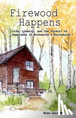 Bloc, Jackpine Writers' - Firewood Happens: Life, Liberty, and the Pursuit of Happiness in Minnesota's Northwoods