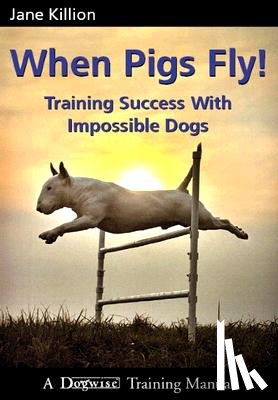Killion, Jane - When Pigs Fly: Training Success with Impossible Dogs