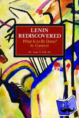 Lih, Lars - Lenin Rediscovered: What Is To Be Done? In Context