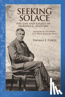 Corts, Thomas E. - Seeking Solace: The Life and Legacy of Horatio G. Spafford