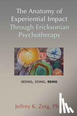 Zeig, Jeffrey K. - The Anatomy of Experiential Impact Through Ericksonian Psychotherapy: Seeing, Doing, Being