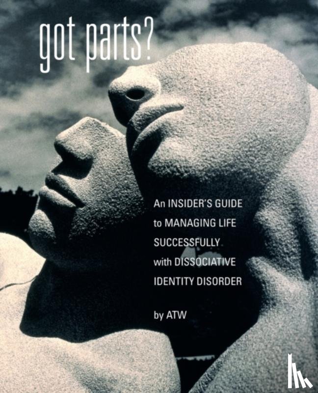 W, A - Got Parts? An Insider's Guide to Managing Life Successfully with Dissociative Identity Disorder