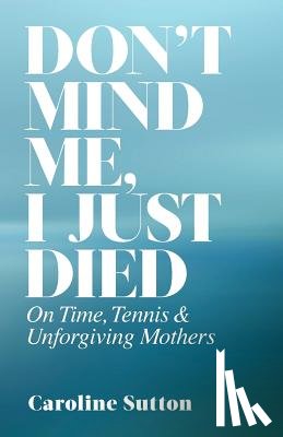 Sutton, Caroline - Don't Mind Me, I Just Died: On Time, Tennis, and Unforgiving Mothers