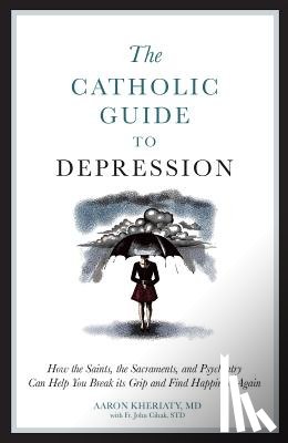 Kheriaty, Aaron - The Catholic Guide to Depression: How the Saints, the Sacraments, and Psychiatry Can Help You Break Its Grip and Find Happiness Again