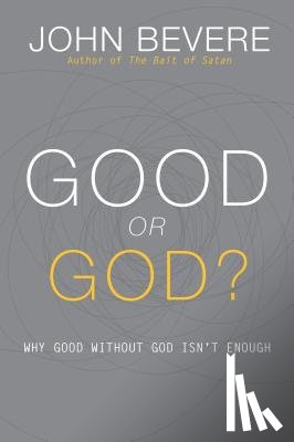 Bevere, John - Good or God?: Why Good Without God Isn't Enough