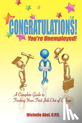 Abel, C P C Michelle - Congratulations! You're Unemployed! a Complete Guide to Finding Your First Job Out of College.