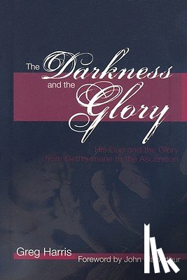 Harris, Greg - The Darkness and the Glory: His Cup and the Glory from Gethsemane to the Ascension