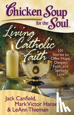 Canfield, Jack - Chicken Soup for the Soul: Living Catholic Faith: 101 Stories to Offer Hope, Deepen Faith, and Spread Love