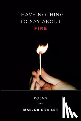 Saiser, Marjorie - I Have Nothing to Say about Fire