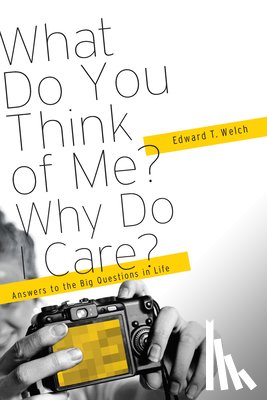 Welch, Edward T. - What Do You Think of Me? Why Do I Care?: Answers to the Big Questions of Life