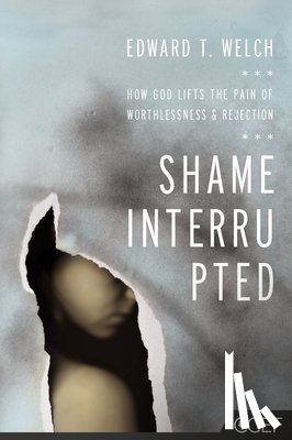 Welch, Edward T. - Shame Interrupted: How God Lifts the Pain of Worthlessness and Rejection