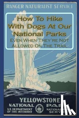 Gelbert, Doug - How To Hike With Dogs At Our National Parks - Even When They're Not Allowed On The Trail