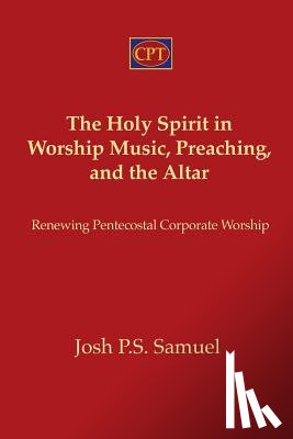Samuel, Josh P. S. - The Holy Spirit in Worship Music, Preaching, and the Altar: Renewing Pentecostal Corporate Worship