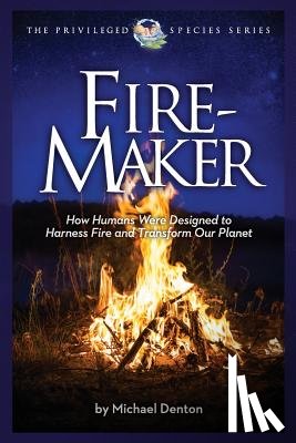 Denton, Michael - Fire-Maker Book: How Humans Were Designed to Harness Fire and Transform Our Planet