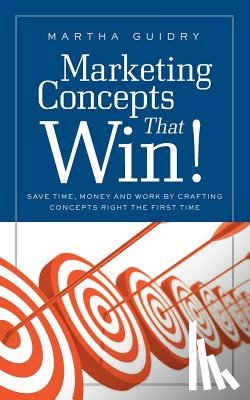 Guidry, Martha - Marketing Concepts that Win!: Save Time, Money and Work by Crafting Concepts Right the First Time