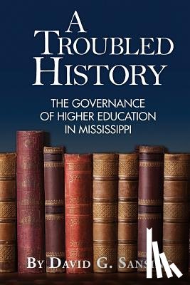 Sansing, David G. - A Troubled History: The Governance of Higher Education in Mississippi