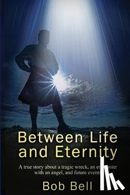 Bell, Bob - Between Life and Eternity: A true story about a tragic wreck, an encounter with an angel, and future events