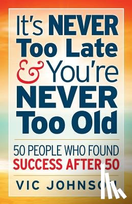 Johnson, Vic - It's NEVER Too Late And You're NEVER Too Old: 50 People Who Found Success After 50