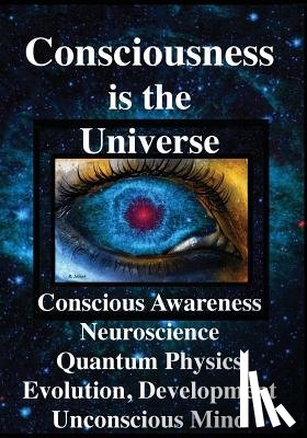 Joseph, Rhawn Gabriel - Consciousness is the Universe: Conscious Awareness, Neuroscience, Quantum Physics Evolution, Development, Unconscious Mind