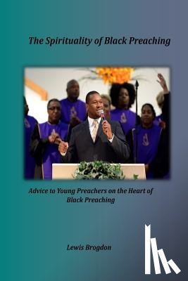 Brogdon, Lewis - The Spirituality of Black Preaching: Advice to Young Preachers on the Heart of Black Preaching