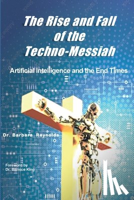 Reynolds, Barbara - The Rise and Fall of the Techno-Messiah: Artificial Intelligence and the End Times: