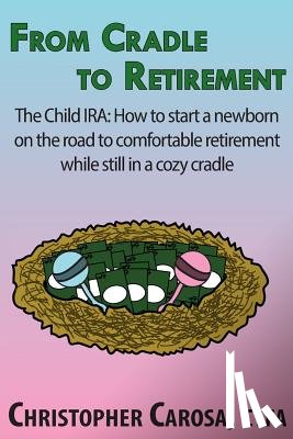Carosa, Christopher - From Cradle to Retirement: The Child IRA: How to start a newborn on the road to comfortable retirement while still in a cozy cradle