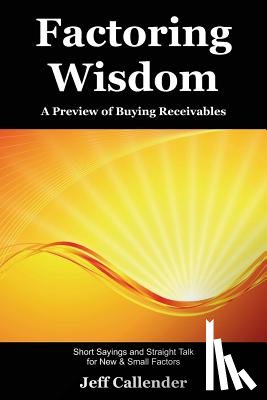 Callender, Jeff - Factoring Wisdom: A Preview of Buying Receivables: Short Sayings and Straight Talk for New & Small Factors
