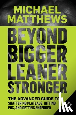 Matthews, Michael - Beyond Bigger Leaner Stronger: The Advanced Guide to Building Muscle, Staying Lean, and Getting Strong