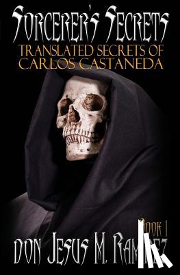 Ramirez, Don Jesus M. - Sorcerer's Secrets, Book 1: Translated Secrets of Carlos Castaneda