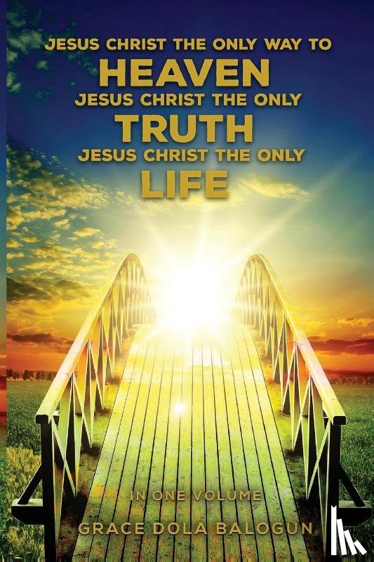 Balogun, Grace Dola - Jesus Christ The Only Way To Heaven Jesus Christ The Only Truth Jesus Christ The Only Life In One Volume