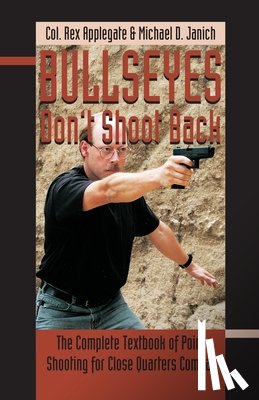 Applegate, Rex - Bullseyes Don't Shoot Back: The Complete Textbook of Point Shooting for Close Quarters Combat
