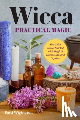 Wigington, Patti - Wicca Practical Magic: The Guide to Get Started with Magical Herbs, Oils & Crystals
