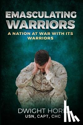 Horn, Capt Dwight - Emasculating Warriors: A Nation at War with Its Warriors