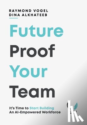 Vogel, Raymond - Future-Proof Your Team: It's Time to Start Building an AI-Empowered Workforce