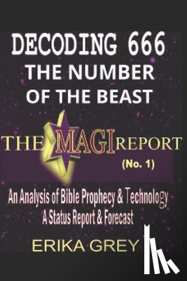 Grey, Erika - Decoding 666 The Number of the Beast: The Magi Report-Vol..1-An Analysis of Bible Prophecy & Technology A Status Report & Forecast