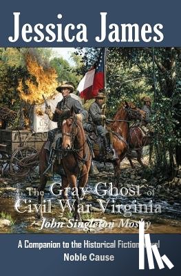 James, Jessica - The Gray Ghost of Civil War Virginia: John Singleton Mosby: A Companion to Jessica James' Historical Fiction Novel NOBLE CAUSE