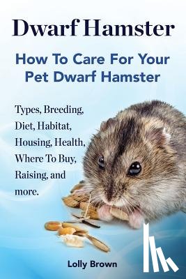 Brown, Lolly - Dwarf Hamster: Types, Breeding, Diet, Habitat, Housing, Health, Where To Buy, Raising, and more.. How To Care For Your Pet Dwarf Hamster.