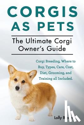Brown, Lolly - Corgis as Pets: Corgi Breeding, Where to Buy, Types, Care, Cost, Diet, Grooming, and Training all Included. The Ultimate Corgi Owner's Guide